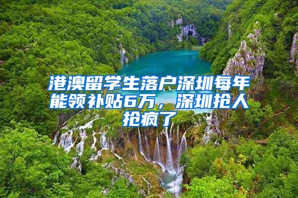 港澳留学生落户深圳每年能领补贴6万，深圳抢人抢疯了