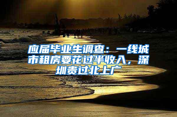 应届毕业生调查：一线城市租房要花过半收入，深圳贵过北上广