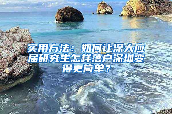 实用方法：如何让深大应届研究生怎样落户深圳变得更简单？