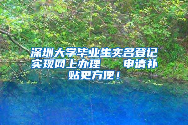 深圳大学毕业生实名登记实现网上办理   申请补贴更方便！