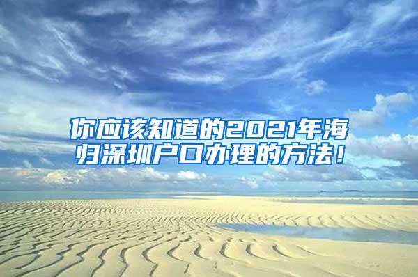 你应该知道的2021年海归深圳户口办理的方法！