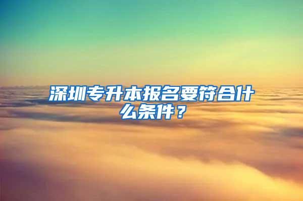 深圳专升本报名要符合什么条件？