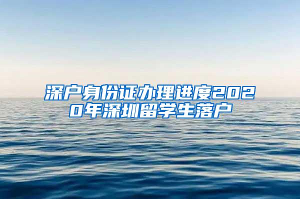 深户身份证办理进度2020年深圳留学生落户