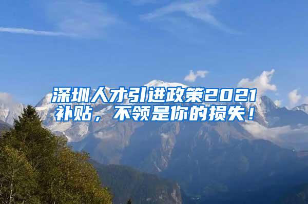 深圳人才引进政策2021补贴，不领是你的损失！