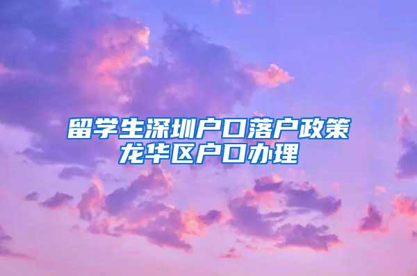 留学生深圳户口落户政策龙华区户口办理