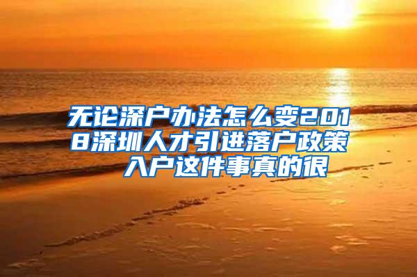 无论深户办法怎么变2018深圳人才引进落户政策  入户这件事真的很