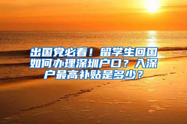 出国党必看！留学生回国如何办理深圳户口？入深户最高补贴是多少？