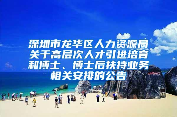 深圳市龙华区人力资源局关于高层次人才引进培育和博士、博士后扶持业务相关安排的公告