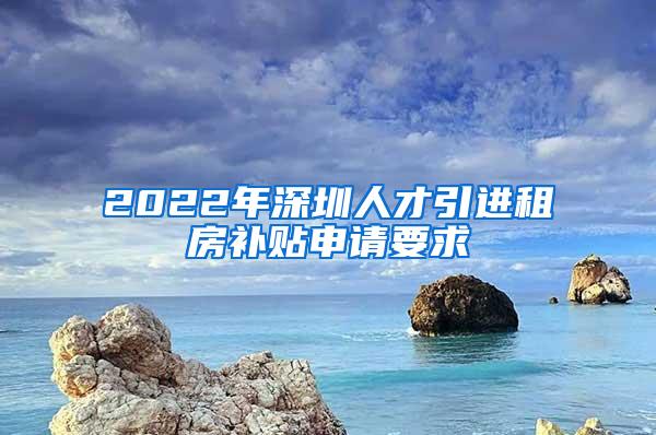 2022年深圳人才引进租房补贴申请要求