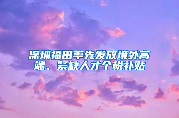 深圳福田率先发放境外高端、紧缺人才个税补贴