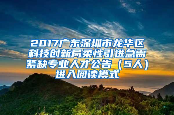 2017广东深圳市龙华区科技创新局柔性引进急需紧缺专业人才公告（5人）进入阅读模式