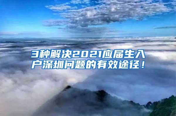 3种解决2021应届生入户深圳问题的有效途径！