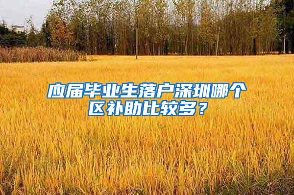 应届毕业生落户深圳哪个区补助比较多？