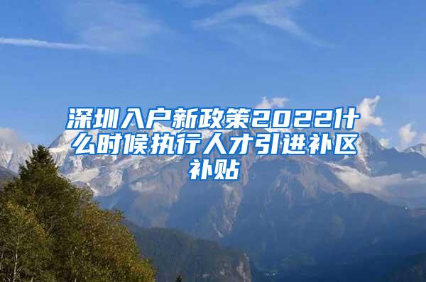 深圳入户新政策2022什么时候执行人才引进补区补贴