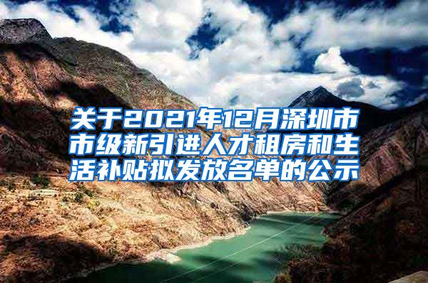 关于2021年12月深圳市市级新引进人才租房和生活补贴拟发放名单的公示