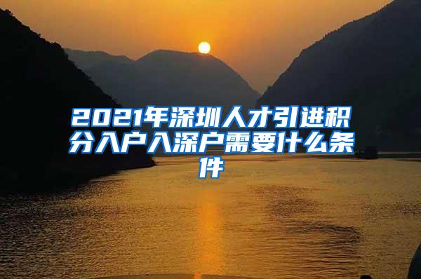 2021年深圳人才引进积分入户入深户需要什么条件