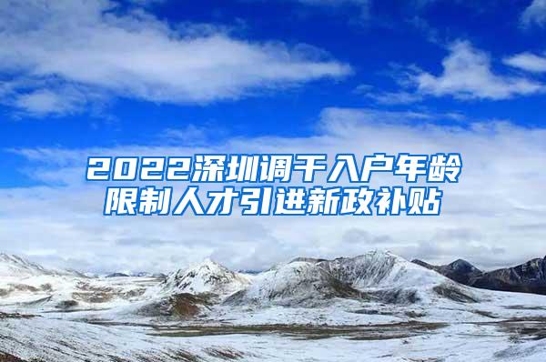 2022深圳调干入户年龄限制人才引进新政补贴