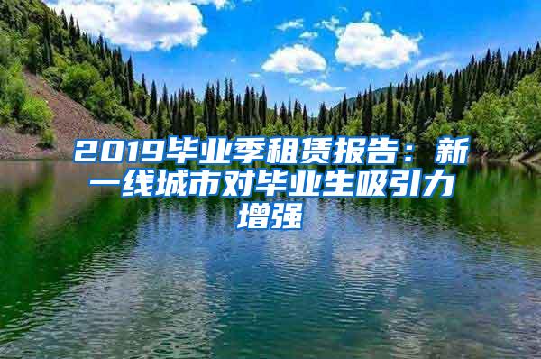 2019毕业季租赁报告：新一线城市对毕业生吸引力增强