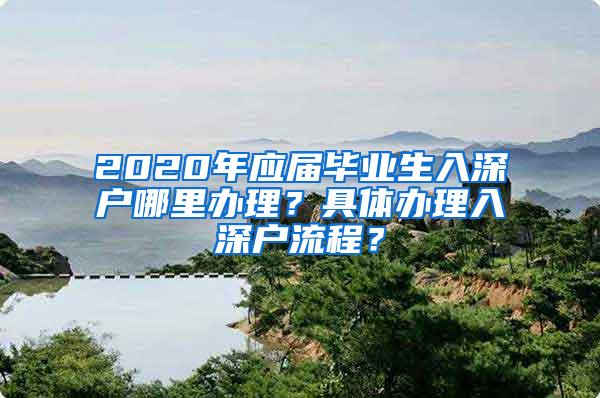 2020年应届毕业生入深户哪里办理？具体办理入深户流程？