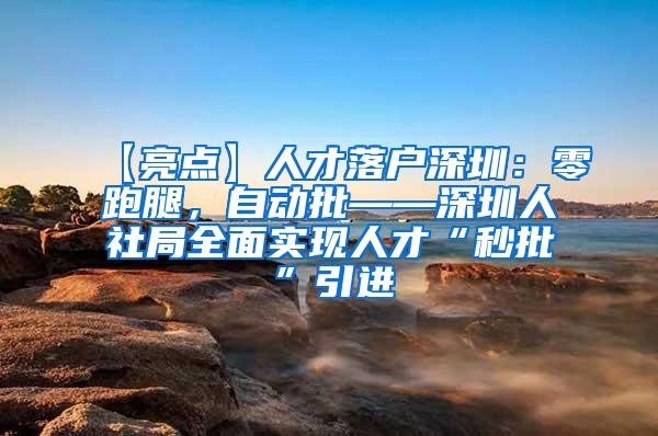 【亮点】人才落户深圳：零跑腿，自动批——深圳人社局全面实现人才“秒批”引进