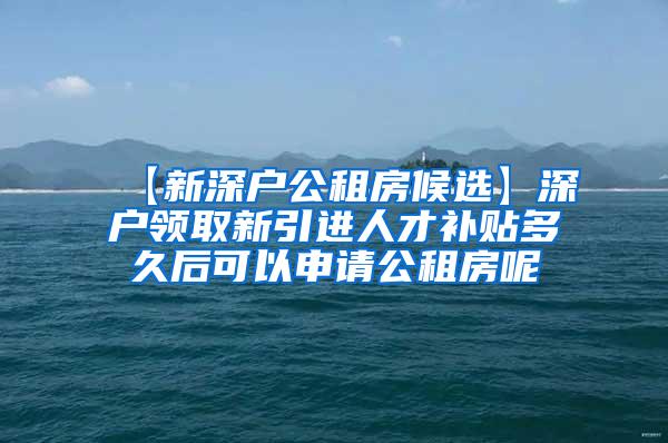 【新深户公租房候选】深户领取新引进人才补贴多久后可以申请公租房呢