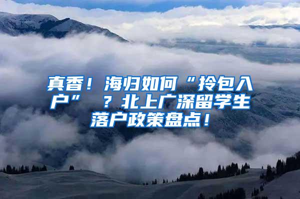 真香！海归如何“拎包入户” ？北上广深留学生落户政策盘点！