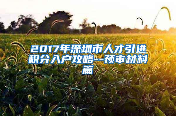 2017年深圳市人才引进积分入户攻略--预审材料篇