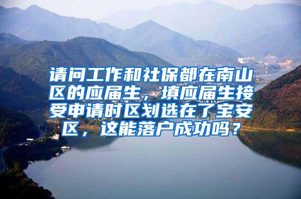 请问工作和社保都在南山区的应届生，填应届生接受申请时区划选在了宝安区，这能落户成功吗？