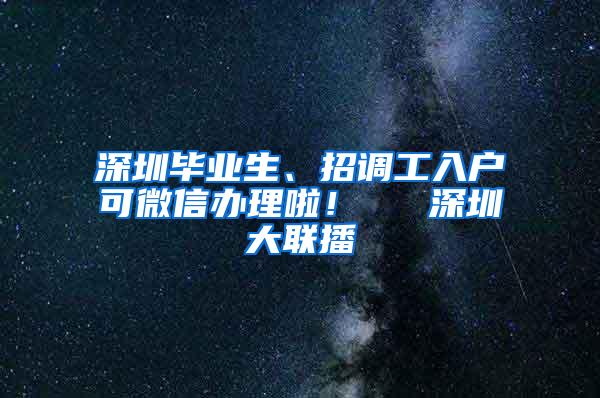 深圳毕业生、招调工入户可微信办理啦！  ▌深圳大联播