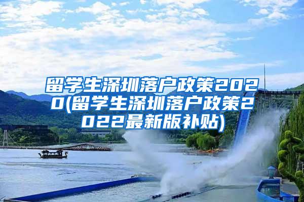 留学生深圳落户政策2020(留学生深圳落户政策2022最新版补贴)