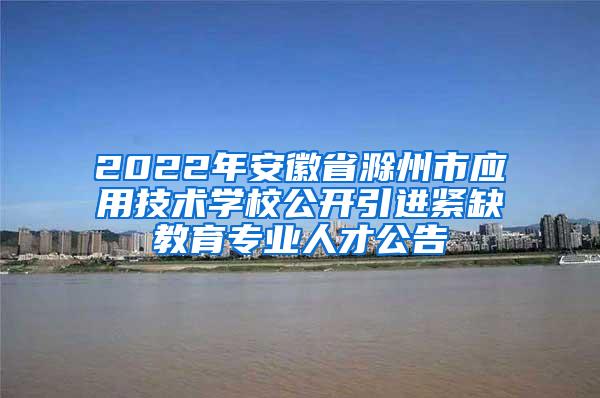 2022年安徽省滁州市应用技术学校公开引进紧缺教育专业人才公告