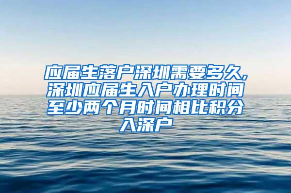 应届生落户深圳需要多久,深圳应届生入户办理时间至少两个月时间相比积分入深户