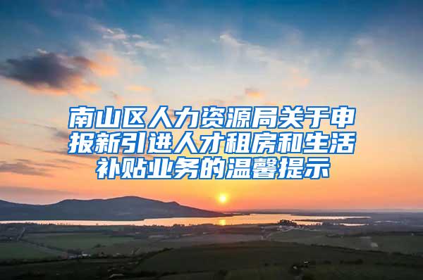 南山区人力资源局关于申报新引进人才租房和生活补贴业务的温馨提示