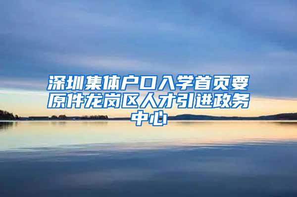 深圳集体户口入学首页要原件龙岗区人才引进政务中心