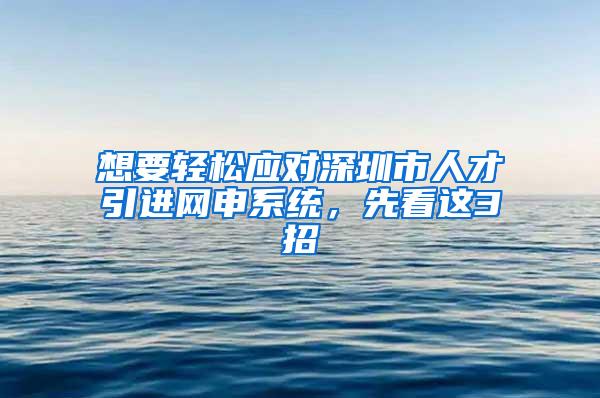 想要轻松应对深圳市人才引进网申系统，先看这3招