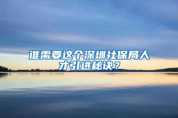 谁需要这个深圳社保局人才引进秘诀？