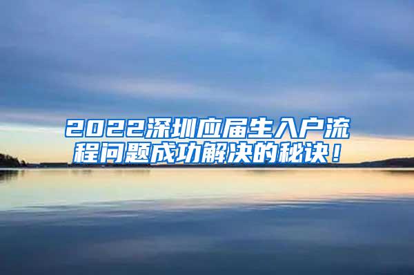 2022深圳应届生入户流程问题成功解决的秘诀！