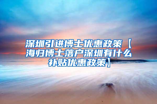 深圳引进博士优惠政策【海归博士落户深圳有什么补贴优惠政策】