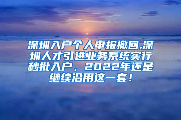 深圳入户个人申报撤回,深圳人才引进业务系统实行秒批入户，2022年还是继续沿用这一套！