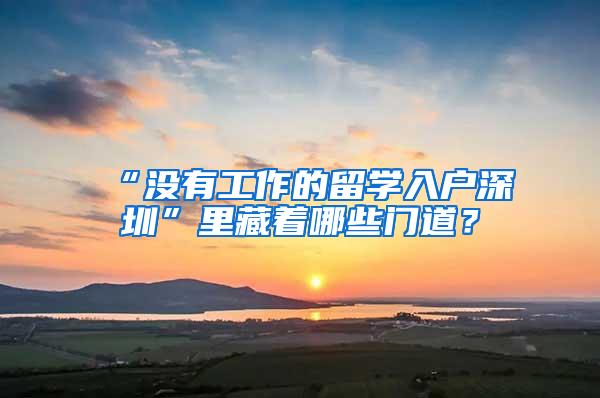 “没有工作的留学入户深圳”里藏着哪些门道？