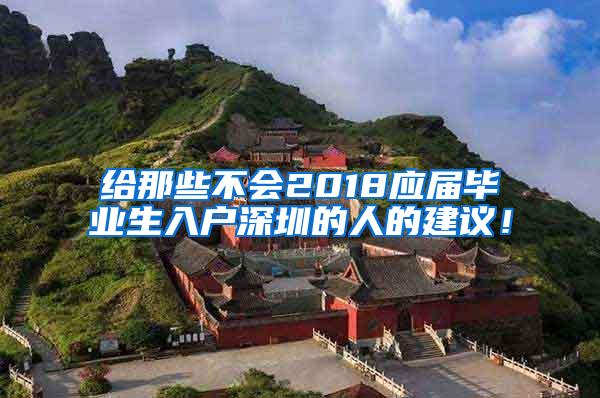 给那些不会2018应届毕业生入户深圳的人的建议！