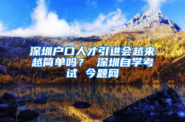 深圳户口人才引进会越来越简单吗？ 深圳自学考试 今题网