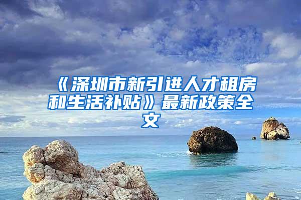 《深圳市新引进人才租房和生活补贴》最新政策全文