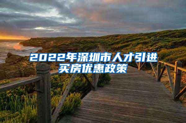 2022年深圳市人才引进买房优惠政策