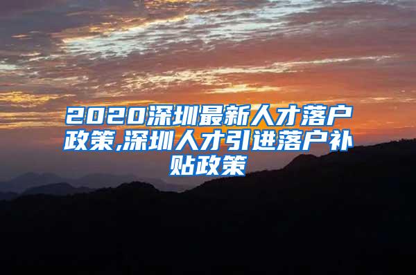 2020深圳最新人才落户政策,深圳人才引进落户补贴政策