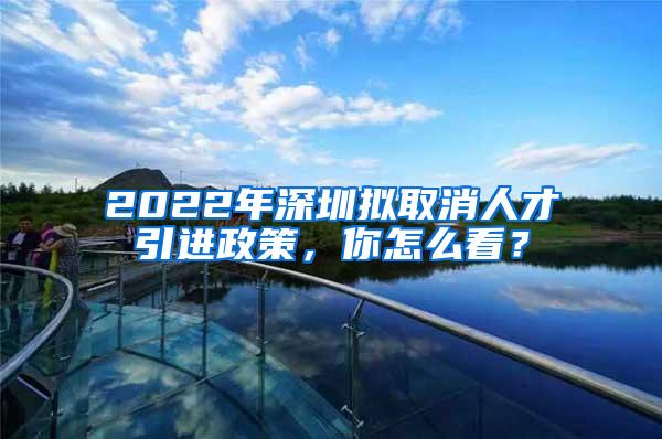 2022年深圳拟取消人才引进政策，你怎么看？