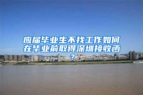 应届毕业生不找工作如何在毕业前取得深圳接收函？