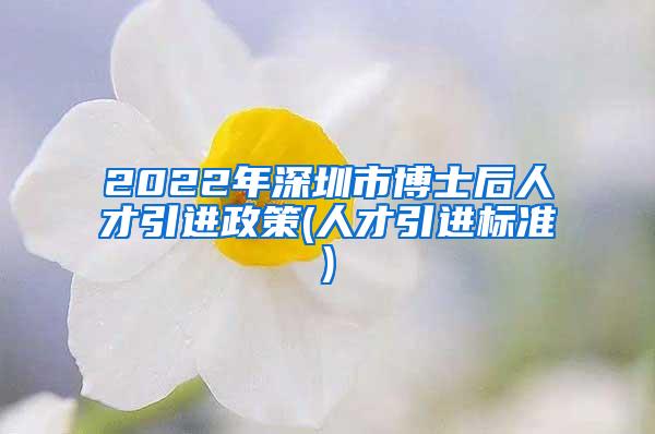 2022年深圳市博士后人才引进政策(人才引进标准)