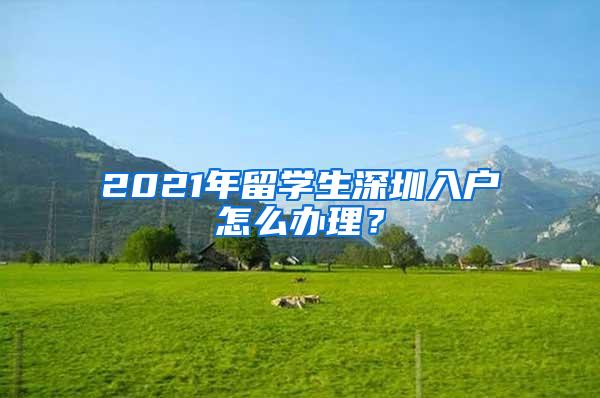 2021年留学生深圳入户怎么办理？