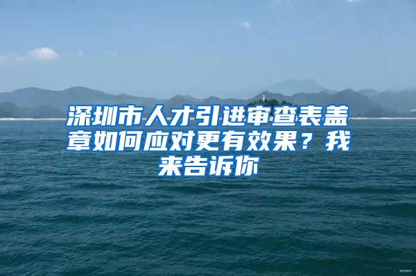 深圳市人才引进审查表盖章如何应对更有效果？我来告诉你